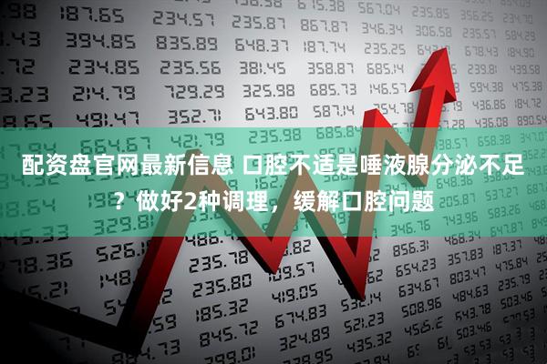 配资盘官网最新信息 口腔不适是唾液腺分泌不足？做好2种调理，缓解口腔问题