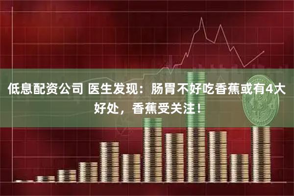 低息配资公司 医生发现：肠胃不好吃香蕉或有4大好处，香蕉受关注！