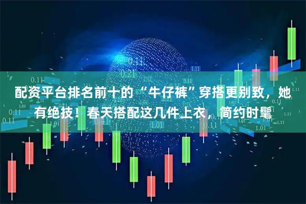 配资平台排名前十的 “牛仔裤”穿搭更别致，她有绝技！春天搭配这几件上衣，简约时髦