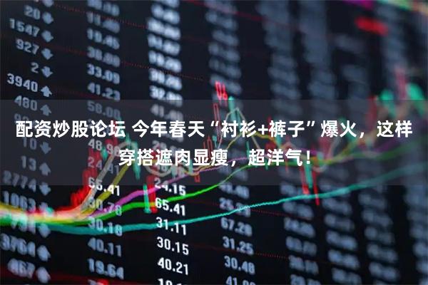 配资炒股论坛 今年春天“衬衫+裤子”爆火，这样穿搭遮肉显瘦，超洋气！