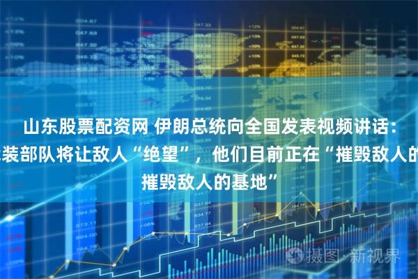 山东股票配资网 伊朗总统向全国发表视频讲话：伊朗武装部队将让敌人“绝望”，他们目前正在“摧毁敌人的基地”