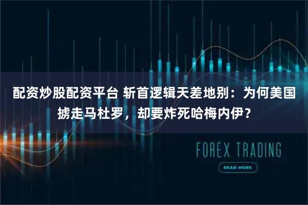 配资炒股配资平台 斩首逻辑天差地别：为何美国掳走马杜罗，却要炸死哈梅内伊？