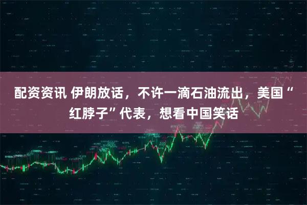 配资资讯 伊朗放话，不许一滴石油流出，美国“红脖子”代表，想看中国笑话
