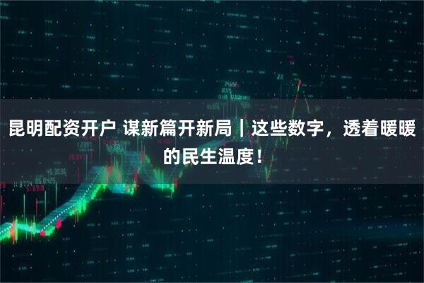 昆明配资开户 谋新篇开新局｜这些数字，透着暖暖的民生温度！
