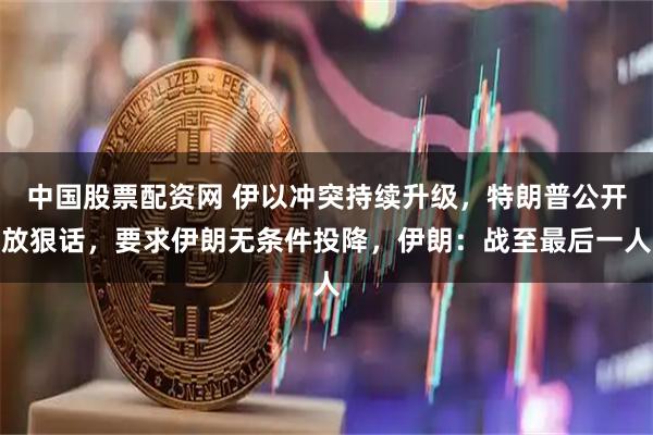 中国股票配资网 伊以冲突持续升级，特朗普公开放狠话，要求伊朗无条件投降，伊朗：战至最后一人