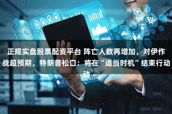 正规实盘股票配资平台 阵亡人数再增加，对伊作战超预期，特朗普松口：将在“适当时机”结束行动