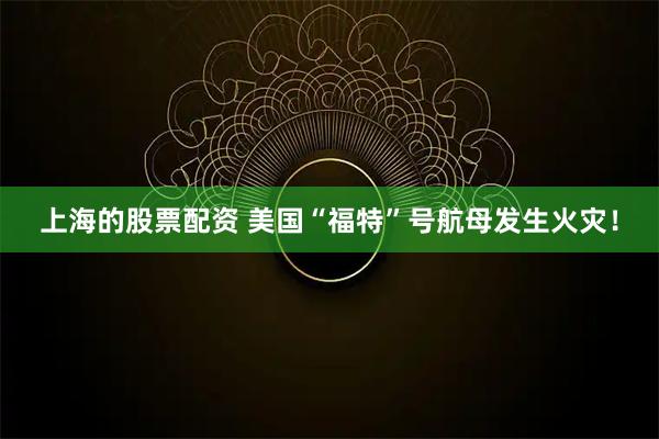 上海的股票配资 美国“福特”号航母发生火灾！