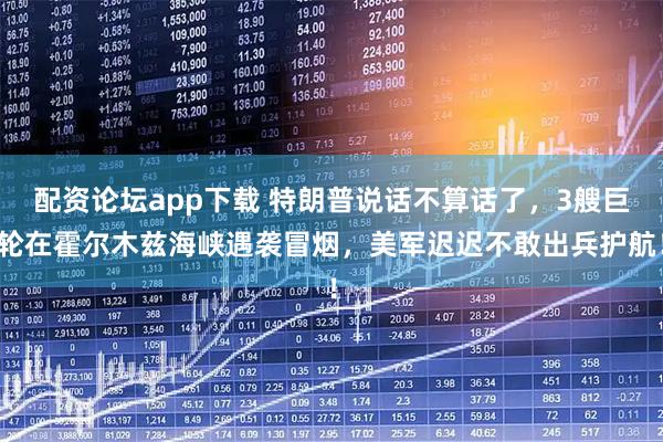 配资论坛app下载 特朗普说话不算话了，3艘巨轮在霍尔木兹海峡遇袭冒烟，美军迟迟不敢出兵护航！