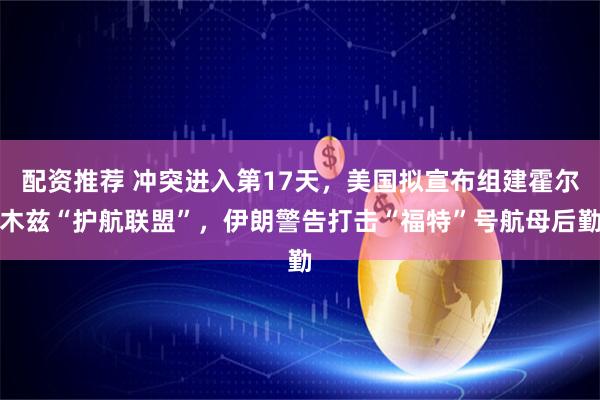 配资推荐 冲突进入第17天，美国拟宣布组建霍尔木兹“护航联盟”，伊朗警告打击“福特”号航母后勤