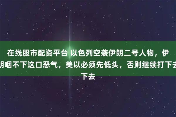 在线股市配资平台 以色列空袭伊朗二号人物，伊朗咽不下这口恶气，美以必须先低头，否则继续打下去