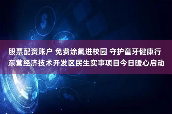 股票配资账户 免费涂氟进校园 守护童牙健康行 东营经济技术开发区民生实事项目今日暖心启动