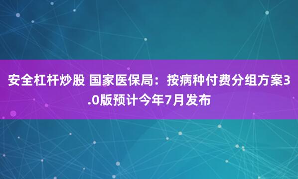 安全杠杆炒股 国家医保局：按病种付费分组方案3.0版预计今年7月发布