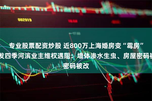 专业股票配资炒股 近800万上海婚房变“霉房” 华发四季河滨业主维权遇阻：墙体渗水生虫、房屋密码被改