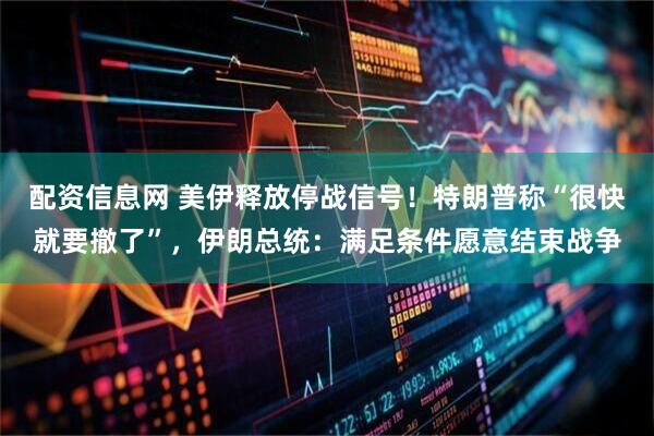 配资信息网 美伊释放停战信号！特朗普称“很快就要撤了”，伊朗总统：满足条件愿意结束战争