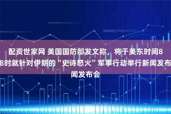 配资世家网 美国国防部发文称，将于美东时间8日8时就针对伊朗的“史诗怒火”军事行动举行新闻发布会