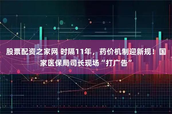 股票配资之家网 时隔11年，药价机制迎新规！国家医保局司长现场“打广告”