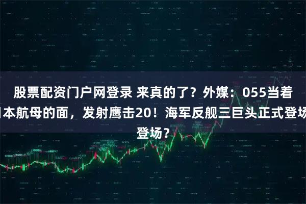 股票配资门户网登录 来真的了？外媒：055当着日本航母的面，发射鹰击20！海军反舰三巨头正式登场？