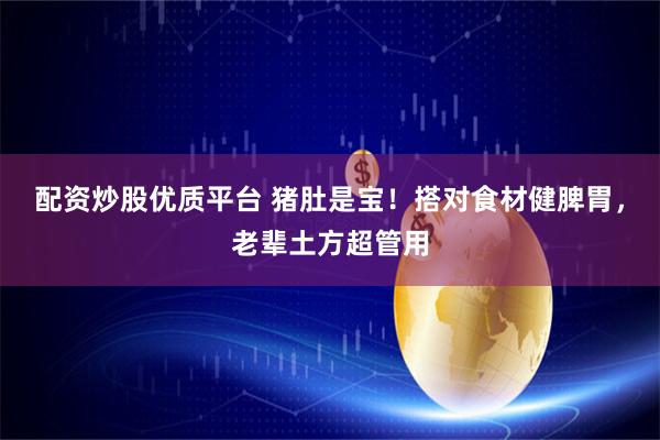 配资炒股优质平台 猪肚是宝！搭对食材健脾胃，老辈土方超管用