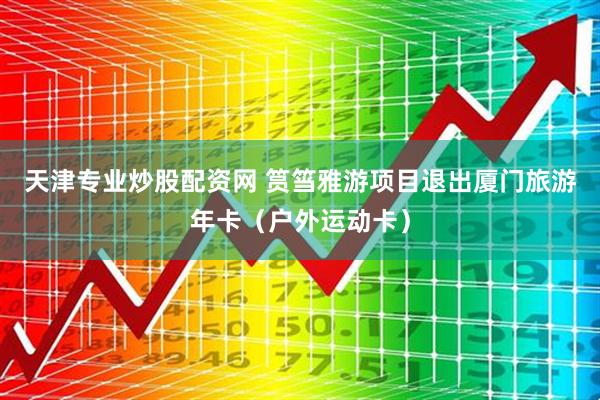 天津专业炒股配资网 筼筜雅游项目退出厦门旅游年卡（户外运动卡）