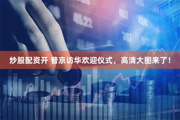 炒股配资开 普京访华欢迎仪式，高清大图来了！