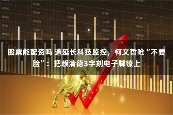 股票能配资吗 遭延长科技监控，柯文哲呛“不要脸”：把赖清德3字刻电子脚镣上