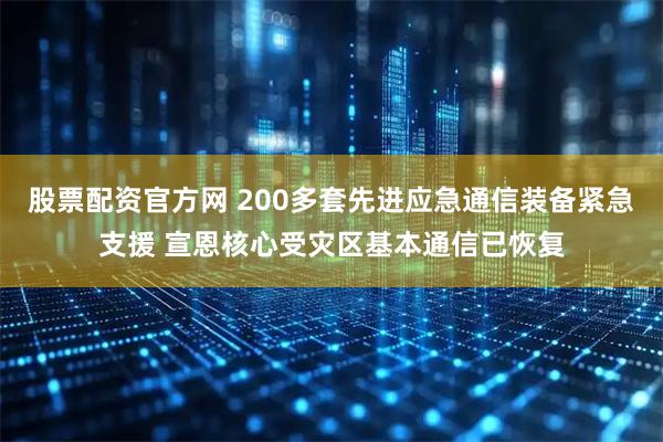 股票配资官方网 200多套先进应急通信装备紧急支援 宣恩核心受灾区基本通信已恢复