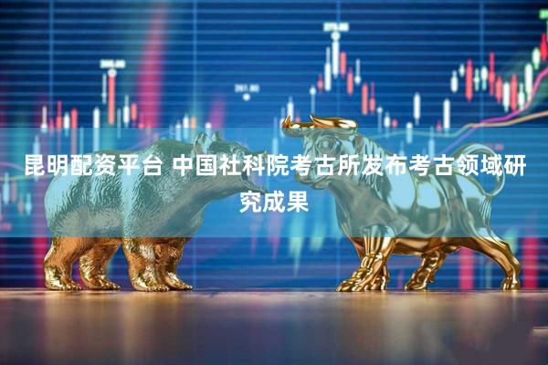 昆明配资平台 中国社科院考古所发布考古领域研究成果