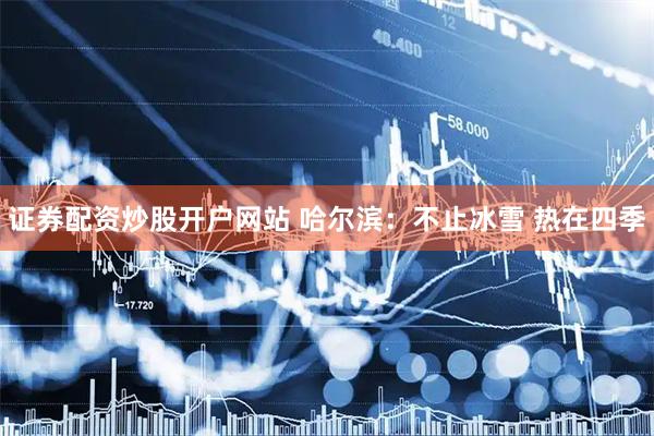 证券配资炒股开户网站 哈尔滨：不止冰雪 热在四季