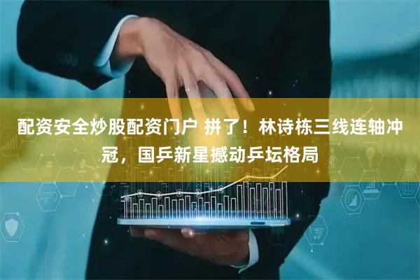 配资安全炒股配资门户 拼了！林诗栋三线连轴冲冠，国乒新星撼动乒坛格局