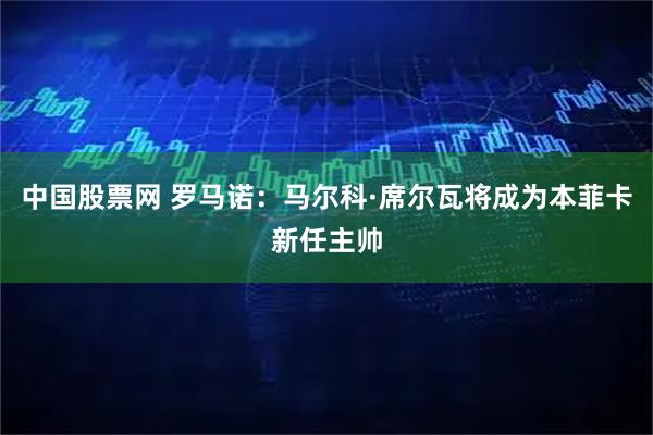 中国股票网 罗马诺：马尔科·席尔瓦将成为本菲卡新任主帅