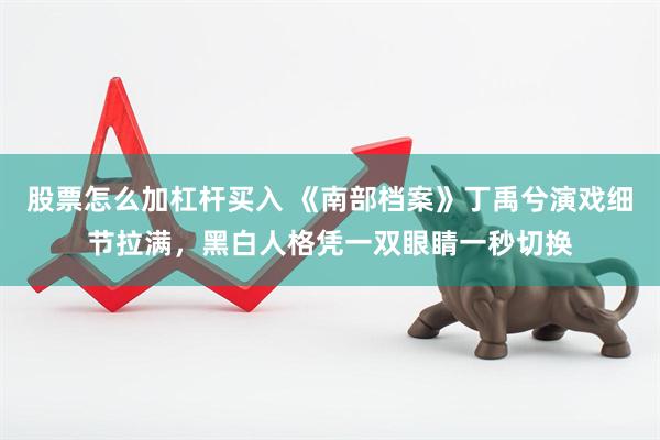 股票怎么加杠杆买入 《南部档案》丁禹兮演戏细节拉满，黑白人格凭一双眼睛一秒切换