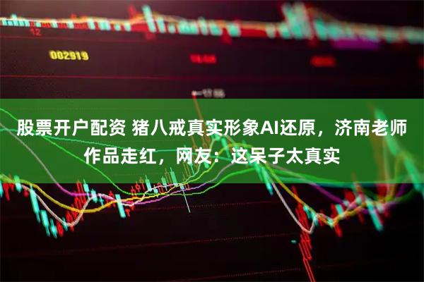 股票开户配资 猪八戒真实形象AI还原，济南老师作品走红，网友：这呆子太真实