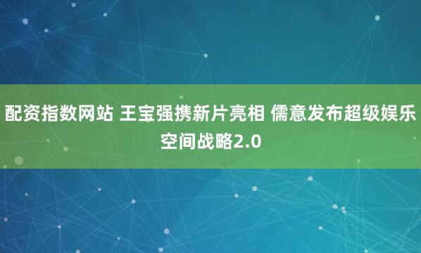 配资指数网站 王宝强携新片亮相 儒意发布超级娱乐空间战略2.0