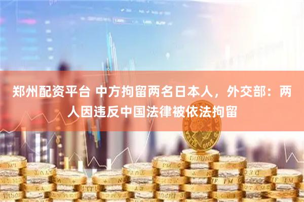 郑州配资平台 中方拘留两名日本人，外交部：两人因违反中国法律被依法拘留