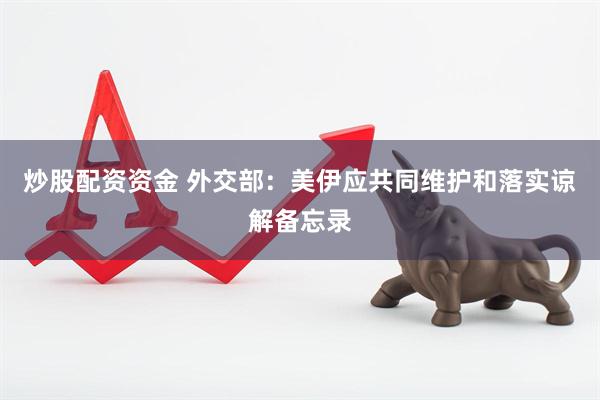 炒股配资资金 外交部：美伊应共同维护和落实谅解备忘录