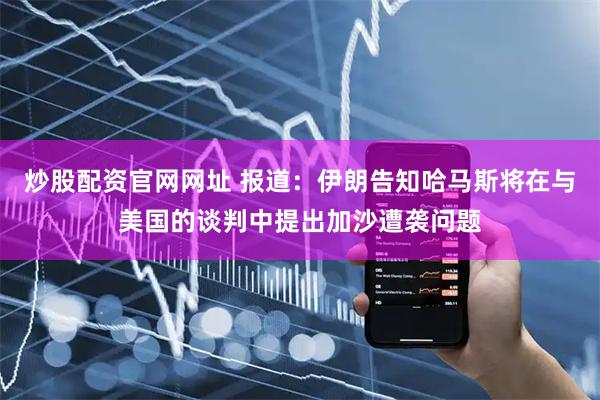 炒股配资官网网址 报道：伊朗告知哈马斯将在与美国的谈判中提出加沙遭袭问题