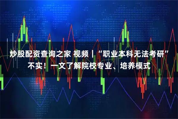 炒股配资查询之家 视频｜“职业本科无法考研”不实！一文了解院校专业、培养模式