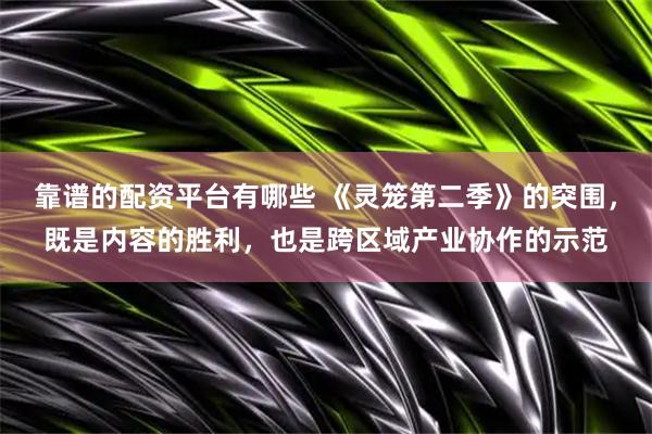 靠谱的配资平台有哪些 《灵笼第二季》的突围，既是内容的胜利，也是跨区域产业协作的示范