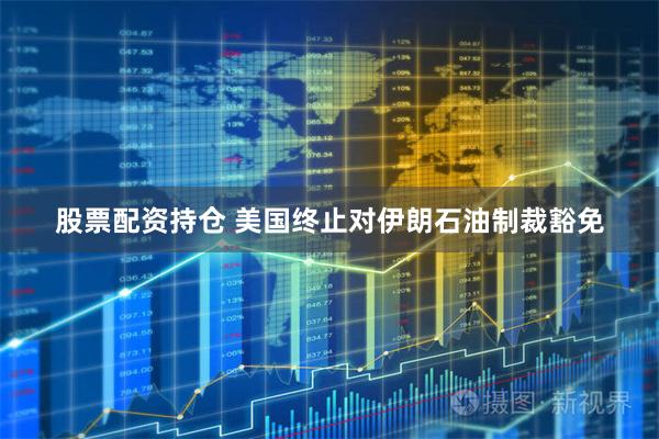股票配资持仓 美国终止对伊朗石油制裁豁免