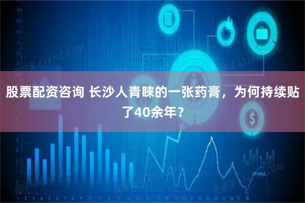 股票配资咨询 长沙人青睐的一张药膏，为何持续贴了40余年？
