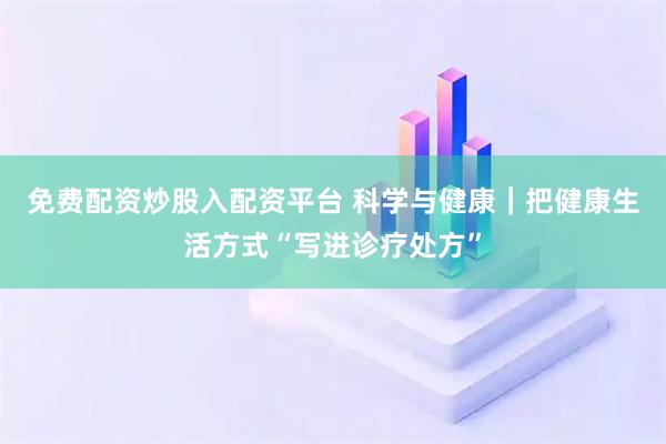 免费配资炒股入配资平台 科学与健康｜把健康生活方式“写进诊疗处方”