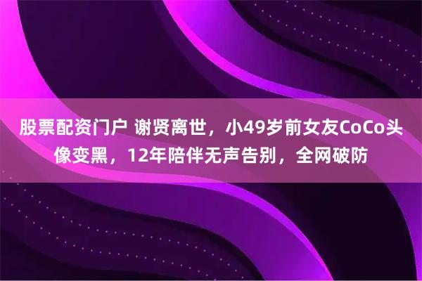 股票配资门户 谢贤离世，小49岁前女友CoCo头像变黑，12年陪伴无声告别，全网破防
