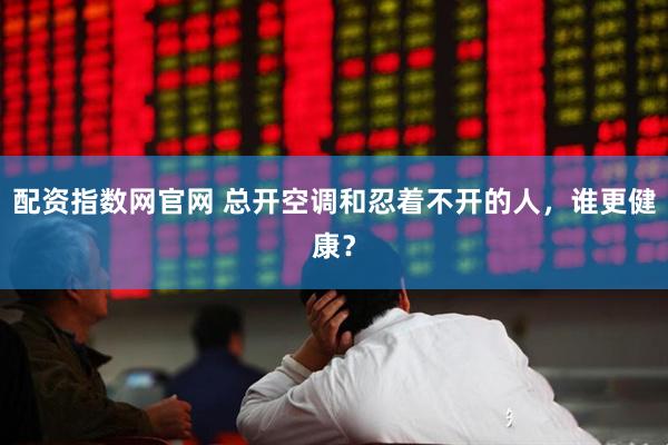 配资指数网官网 总开空调和忍着不开的人，谁更健康？