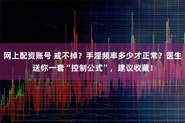 网上配资账号 戒不掉？手淫频率多少才正常？医生送你一套“控制公式”，建议收藏！