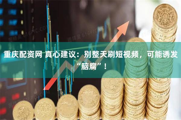 重庆配资网 真心建议：别整天刷短视频，可能诱发“脑腐”！
