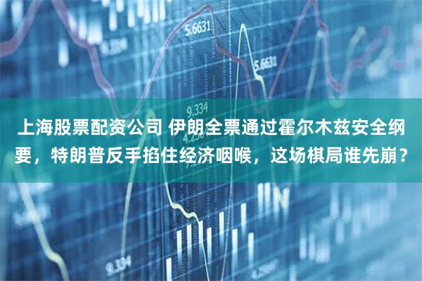 上海股票配资公司 伊朗全票通过霍尔木兹安全纲要，特朗普反手掐住经济咽喉，这场棋局谁先崩？