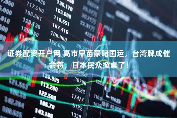 证券配资开户网 高市早苗豪赌国运，台湾牌成催命符，日本民众掀桌了！